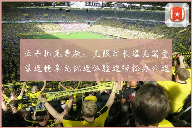 云手机免费版，无限时长逗无需登录逗畅享无忧逗体验逗轻松办公逗娱乐