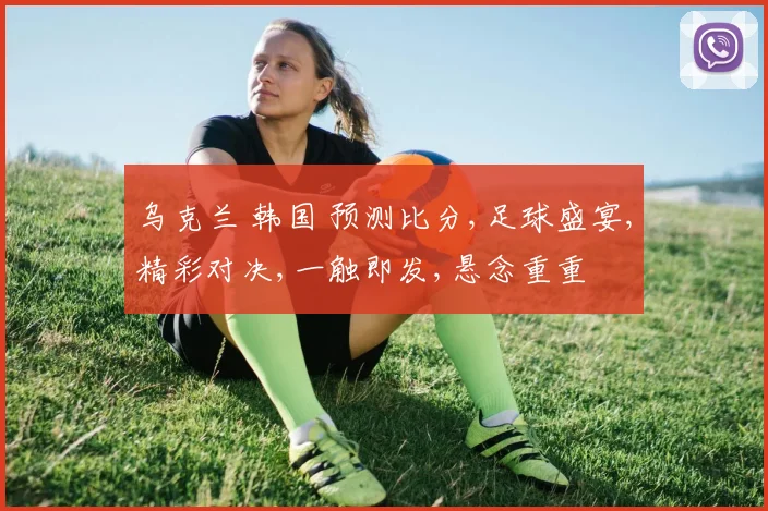 乌克兰 韩国 预测比分,足球盛宴,精彩对决,一触即发,悬念重重