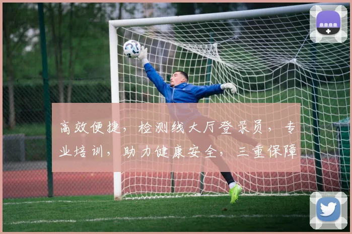 高效便捷，检测线大厅登录员，专业培训，助力健康安全，三重保障，用心服务每一刻，体验非凡。