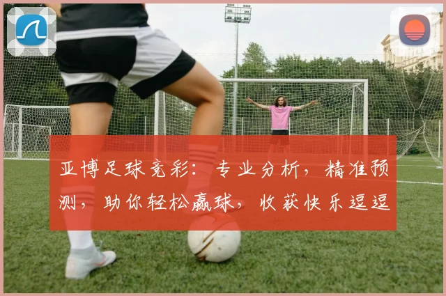 亚博足球竞彩：专业分析，精准预测，助你轻松赢球，收获快乐逗逗逗