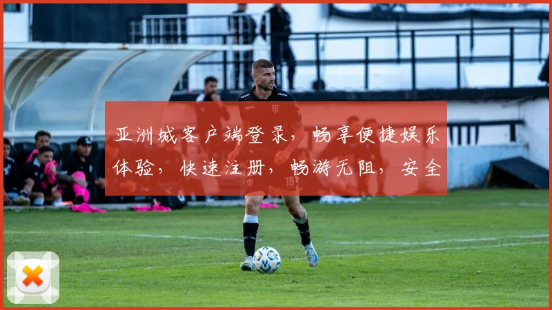 亚洲城客户端登录，畅享便捷娱乐体验，快速注册，畅游无阻，安全可靠