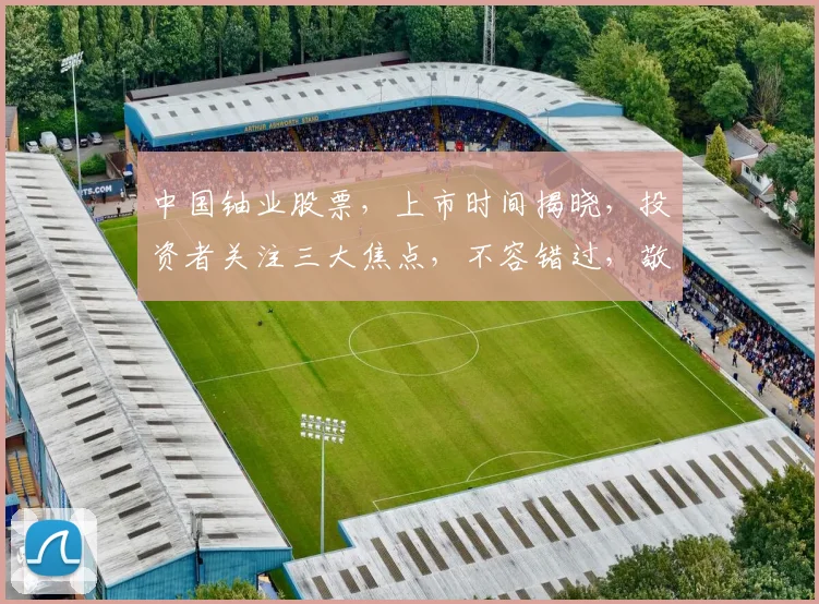 中国铀业股票，上市时间揭晓，投资者关注三大焦点，不容错过，敬请期待