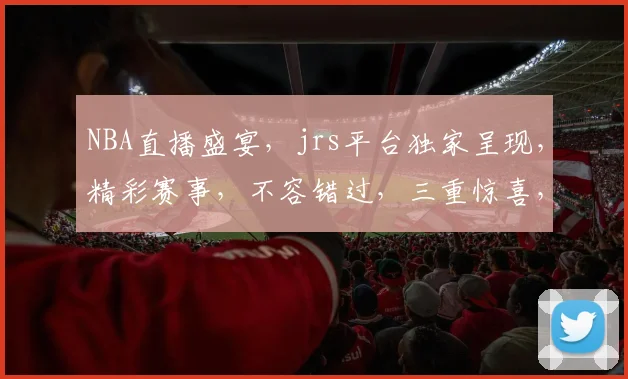 NBA直播盛宴，jrs平台独家呈现，精彩赛事，不容错过，三重惊喜，等你来战， .
