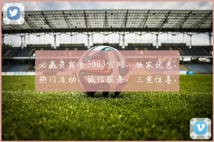 必赢贵宾会3003官网，独家优惠，热门活动，诚信服务，三重惊喜，不容错过