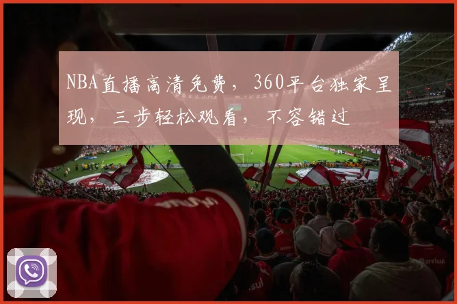 NBA直播高清免费，360平台独家呈现，三步轻松观看，不容错过