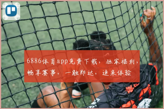 6886体育app免费下载，独家福利，畅享赛事，一触即达，速来体验