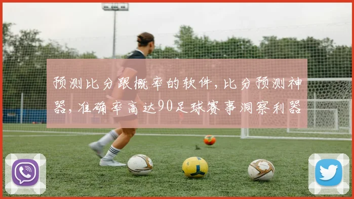 预测比分跟概率的软件,比分预测神器,准确率高达90足球赛事洞察利器