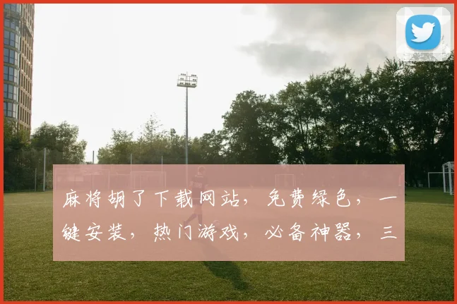 麻将胡了下载网站，免费绿色，一键安装，热门游戏，必备神器，三重优惠，速来下载