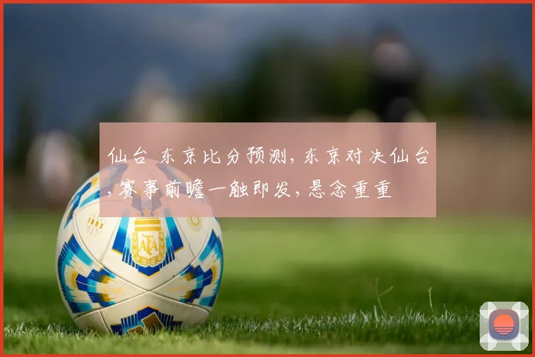 仙台 东京比分预测,东京对决仙台,赛事前瞻一触即发,悬念重重